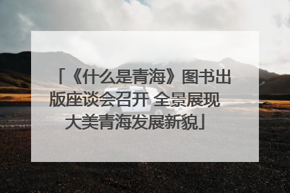 《什么是青海》图书出版座谈会召开 全景展现大美青海发展新貌