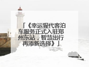 《幸运猩代客泊车服务正式入驻郑州东站，智慧出行再添新选择》