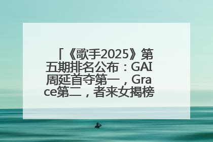 《歌手2025》第五期排名公布：GAI周延首夺第一，Grace第二，者来女揭榜成功，卫兰被淘汰