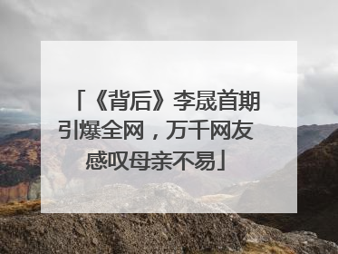 《背后》李晟首期引爆全网，万千网友感叹母亲不易
