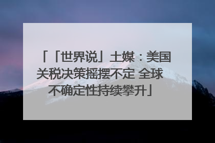 「世界说」土媒：美国关税决策摇摆不定 全球不确定性持续攀升