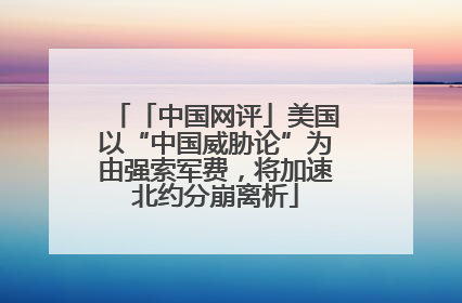「中国网评」美国以“中国威胁论”为由强索军费，将加速北约分崩离析