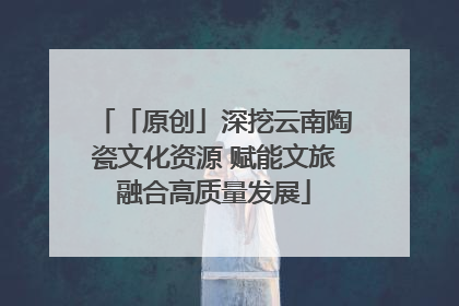 「原创」深挖云南陶瓷文化资源 赋能文旅融合高质量发展