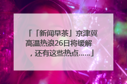 「新闻早茶」京津冀高温热浪26日将缓解，还有这些热点……