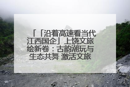 「沿着高速看当代江西国企」上饶文旅绘新卷：古韵潮玩与生态共舞 激活文旅产业新动能