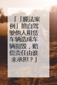 「滕法案例」擅自驾驶他人租赁车辆造成车辆损毁，赔偿责任由谁来承担？