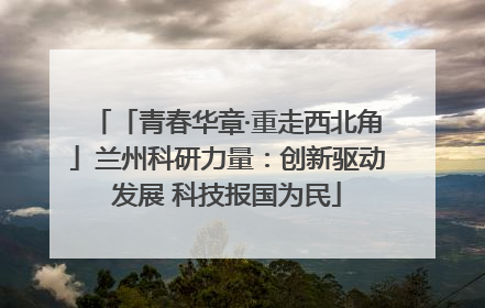 「青春华章·重走西北角」兰州科研力量：创新驱动发展 科技报国为民