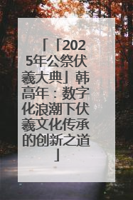 「2025年公祭伏羲大典」韩高年：数字化浪潮下伏羲文化传承的创新之道
