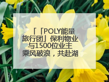 「POLY能量旅行团」保利物业与1500位业主乘风破浪，共赴湖岛之约！