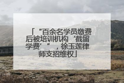 “百余名学员缴费后被培训机构‘截留学费’”，徐玉莲律师支招维权