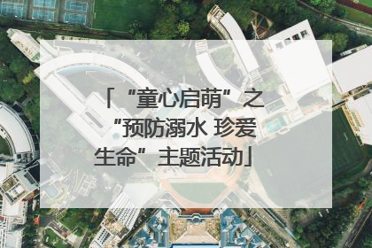 “童心启萌”之“预防溺水 珍爱生命”主题活动