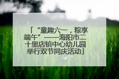 “童趣六一，粽享端午”——海阳市二十里店镇中心幼儿园举行双节同庆活动