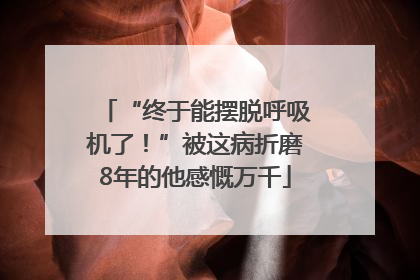 “终于能摆脱呼吸机了！”被这病折磨8年的他感慨万千