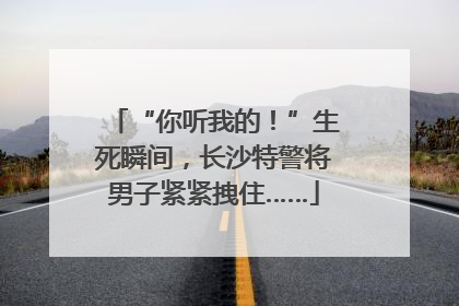 “你听我的！”生死瞬间，长沙特警将男子紧紧拽住……