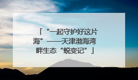 “一起守护好这片海”——天津渤海湾畔生态“蜕变记”