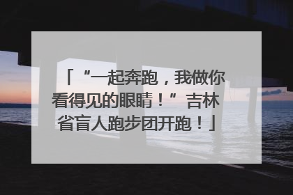“一起奔跑，我做你看得见的眼睛！”吉林省盲人跑步团开跑！