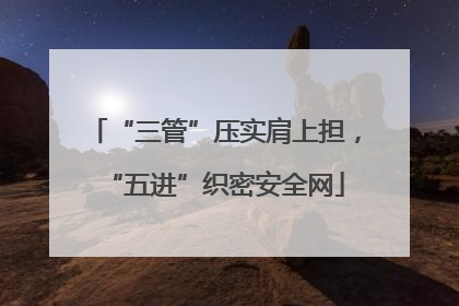 “三管”压实肩上担，“五进”织密安全网