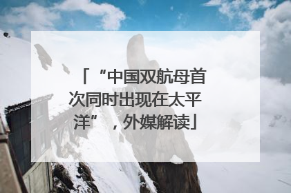 “中国双航母首次同时出现在太平洋”，外媒解读