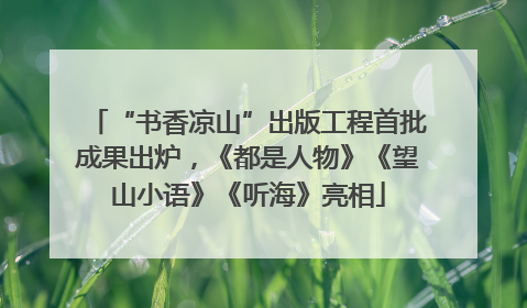“书香凉山”出版工程首批成果出炉，《都是人物》《望山小语》《听海》亮相