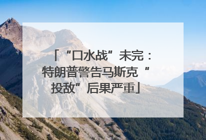 “口水战”未完：特朗普警告马斯克“投敌”后果严重