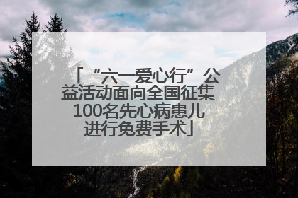 “六一爱心行”公益活动面向全国征集100名先心病患儿进行免费手术