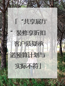 “共享展厅”装修享折扣 客户质疑承诺预算计划与实际不符