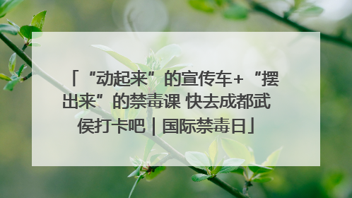 “动起来”的宣传车+“摆出来”的禁毒课 快去成都武侯打卡吧｜国际禁毒日