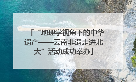 “地理学视角下的中华遗产——云南非遗走进北大”活动成功举办