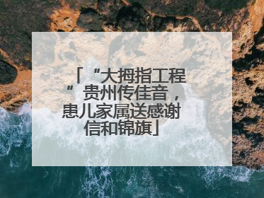 “大拇指工程”贵州传佳音，患儿家属送感谢信和锦旗