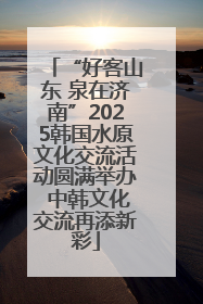 “好客山东 泉在济南”2025韩国水原文化交流活动圆满举办 中韩文化交流再添新彩