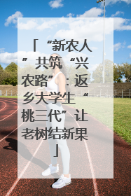 “新农人”共筑“兴农路”：返乡大学生“桃三代”让老树结新果
