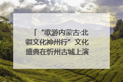 “歌游内蒙古·北疆文化神州行”文化盛典在忻州古城上演——蒙晋文化交融共谱文旅融合新篇