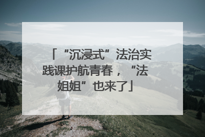 “沉浸式”法治实践课护航青春，“法姐姐”也来了