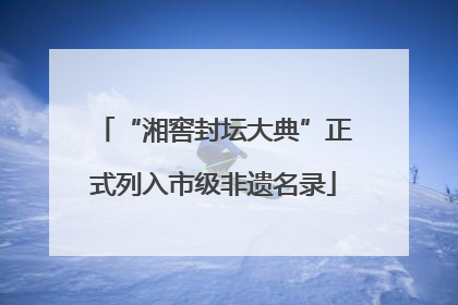 “湘窖封坛大典”正式列入市级非遗名录