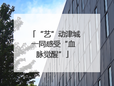 “艺”动津城 一同感受“血脉觉醒”