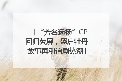 “芳名远扬”CP回归荧屏，盛唐牡丹故事再引追剧热潮