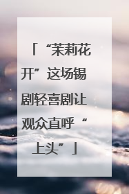 “茉莉花开”这场锡剧轻喜剧让观众直呼“上头”
