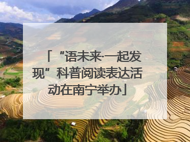 “语未来·一起发现”科普阅读表达活动在南宁举办