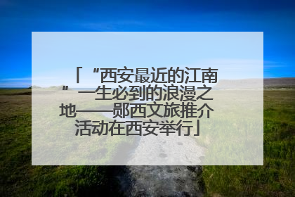 “西安最近的江南”一生必到的浪漫之地——郧西文旅推介活动在西安举行