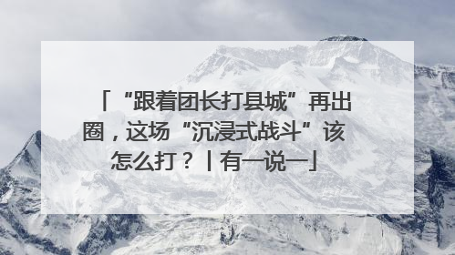 “跟着团长打县城”再出圈，这场“沉浸式战斗”该怎么打？丨有一说一