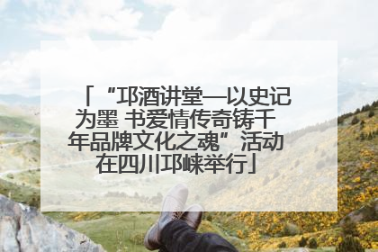 “邛酒讲堂—以史记为墨 书爱情传奇铸千年品牌文化之魂”活动在四川邛崃举行