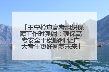王宁检查高考组织保障工作时强调：确保高考安全平稳顺利 让广大考生更好圆梦未来