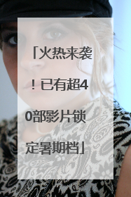 火热来袭！已有超40部影片锁定暑期档