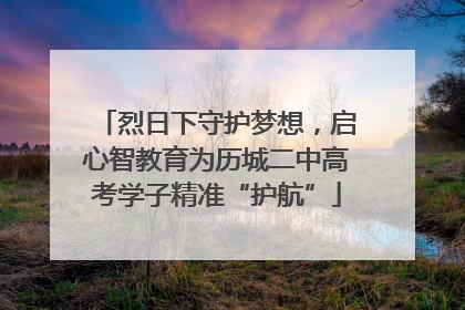 烈日下守护梦想，启心智教育为历城二中高考学子精准“护航”