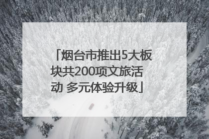 烟台市推出5大板块共200项文旅活动 多元体验升级