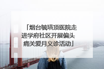 烟台毓璜顶医院走进学府社区开展偏头痛关爱月义诊活动