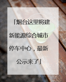 烟台这里将建新能源综合城市停车中心，最新公示来了
