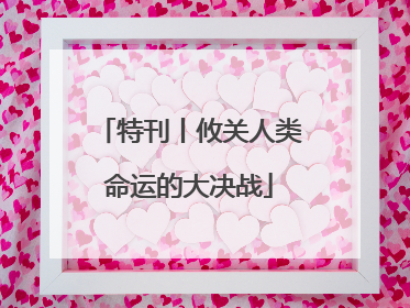 特刊丨攸关人类命运的大决战