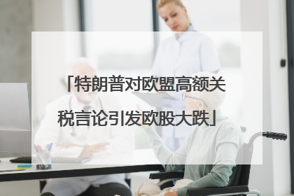 特朗普对欧盟高额关税言论引发欧股大跌