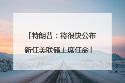 特朗普：将很快公布新任美联储主席任命